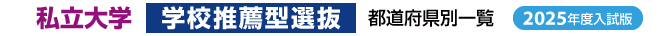 私立大学【学校推薦型選抜】都道府県別一覧（2025年度）